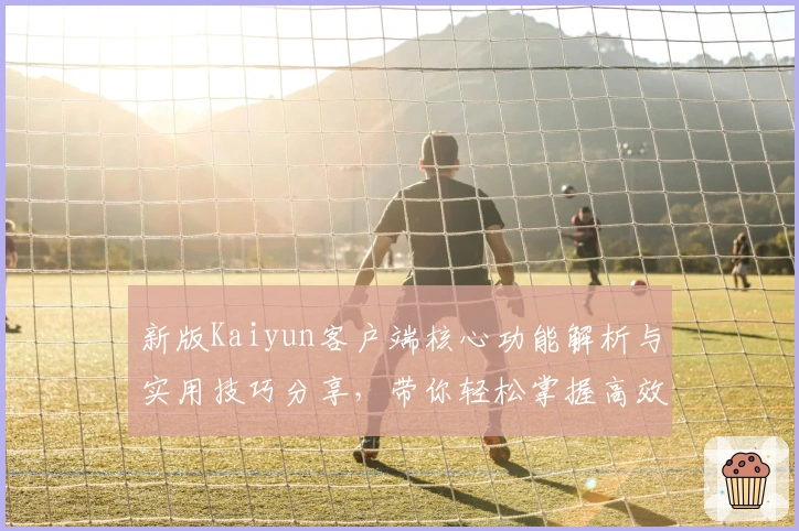 新版Kaiyun客户端核心功能解析与实用技巧分享,带你轻松掌握高效操作方法