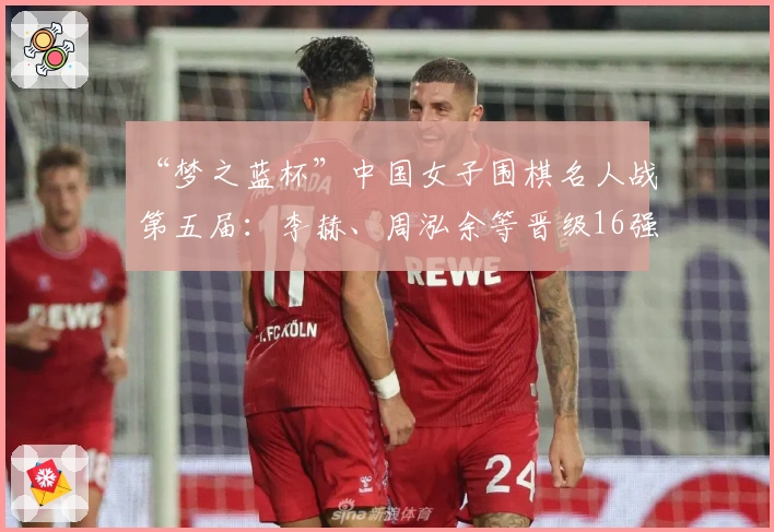 “梦之蓝杯”中国女子围棋名人战第五届：李赫、周泓余等晋级16强