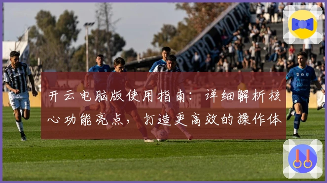 开云电脑版使用指南:详细解析核心功能亮点,打造更高效的操作体验