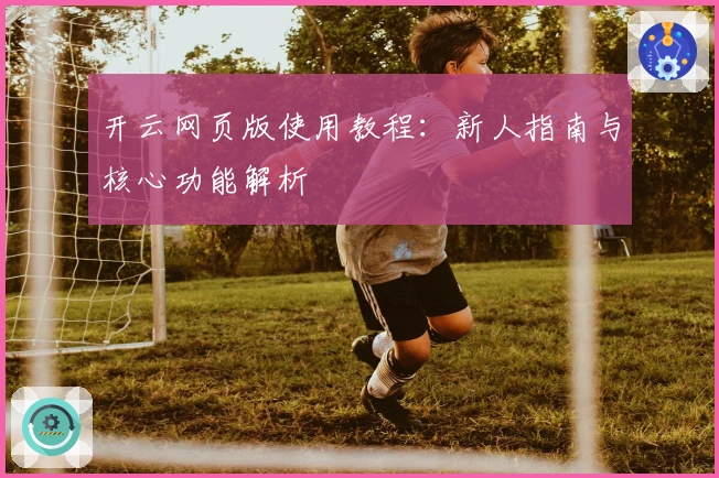 开云网页版使用教程：新人指南与核心功能解析