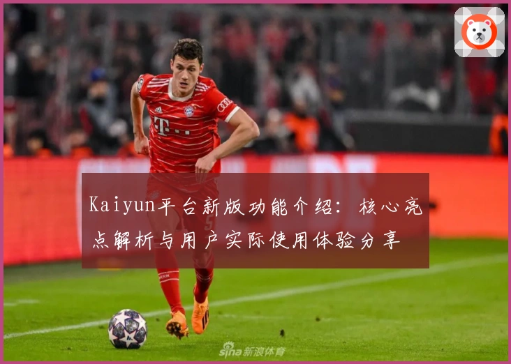Kaiyun平台新版功能介绍：核心亮点解析与用户实际使用体验分享