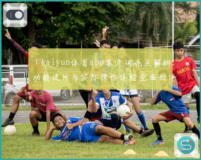 「kaiyun体育app客户端亮点解析:功能设计与实际操作体验全面测评」