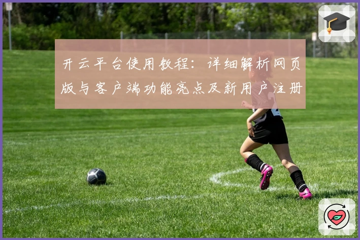 开云平台使用教程：详细解析网页版与客户端功能亮点及新用户注册流程