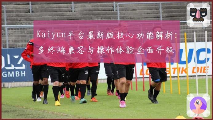 Kaiyun平台最新版核心功能解析：多终端兼容与操作体验全面升级