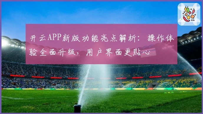 开云APP新版功能亮点解析：操作体验全面升级，用户界面更贴心