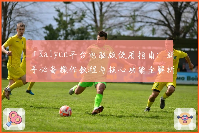 「Kaiyun平台电脑版使用指南：新手必备操作教程与核心功能全解析」