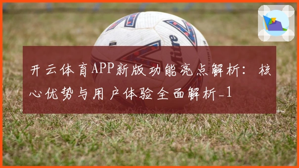 开云体育APP新版功能亮点解析：核心优势与用户体验全面解析_1