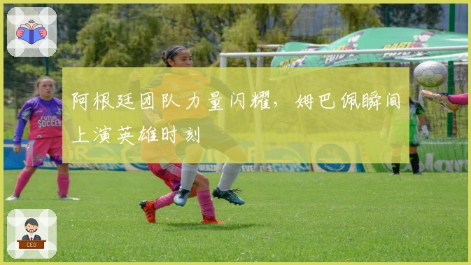 阿根廷团队力量闪耀，姆巴佩瞬间上演英雄时刻