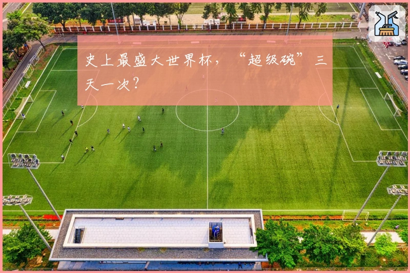 史上最盛大世界杯，“超级碗”三天一次？