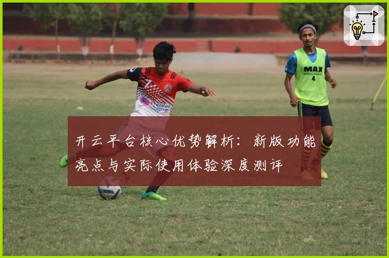 开云平台核心优势解析:新版功能亮点与实际使用体验深度测评