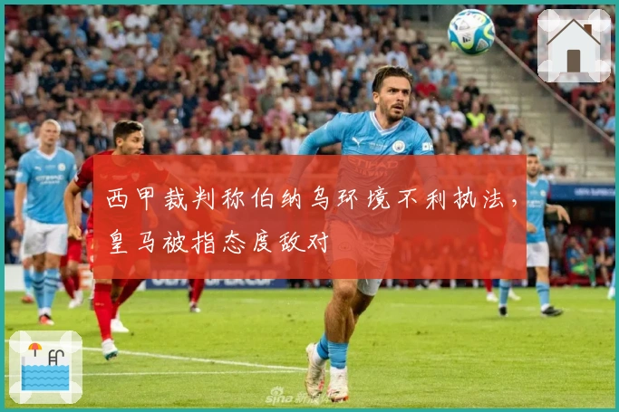 西甲裁判称伯纳乌环境不利执法，皇马被指态度敌对