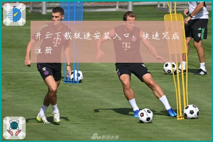 开云下载极速安装入口，快速完成注册