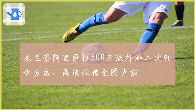 米兰签阿里萨拉300万欧外加二次转会分成，商谈租借至图卢兹