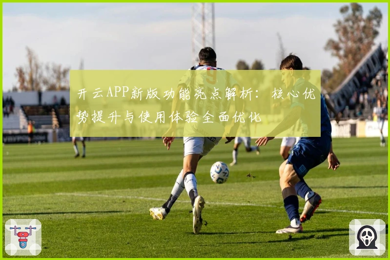 开云APP新版功能亮点解析：核心优势提升与使用体验全面优化