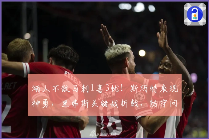湖人不敌马刺1喜3忧！斯玛特表现神勇，里弗斯关键战折戟，防守问题突出