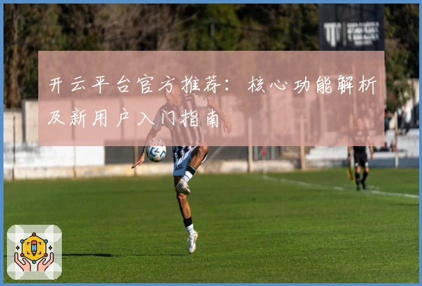 开云平台官方推荐：核心功能解析及新用户入门指南