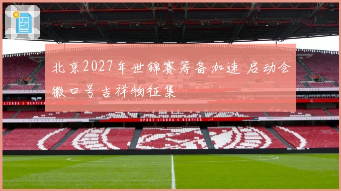 北京2027年世锦赛筹备加速 启动会徽口号吉祥物征集