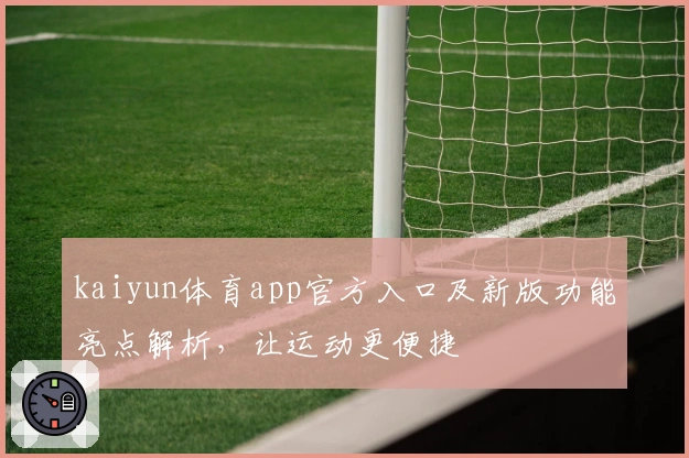 kaiyun体育app官方入口及新版功能亮点解析，让运动更便捷