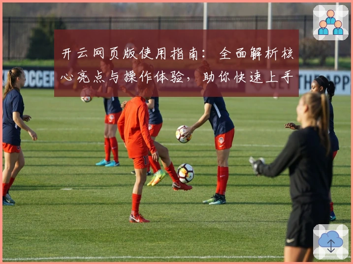 开云网页版使用指南：全面解析核心亮点与操作体验，助你快速上手
