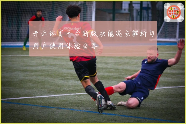 开云体育平台新版功能亮点解析与用户使用体验分享
