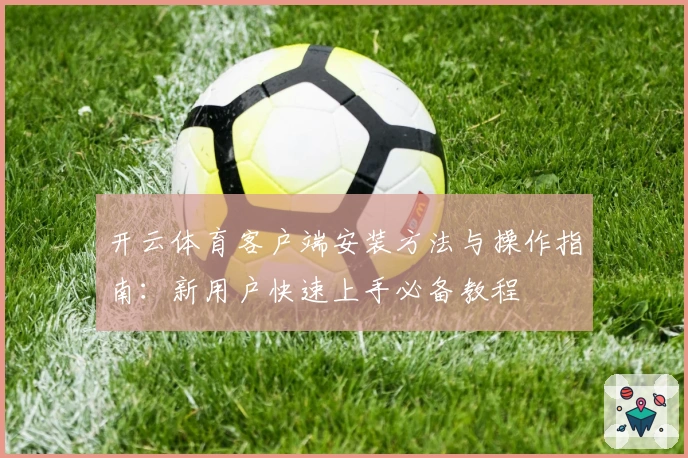 开云体育客户端安装方法与操作指南：新用户快速上手必备教程