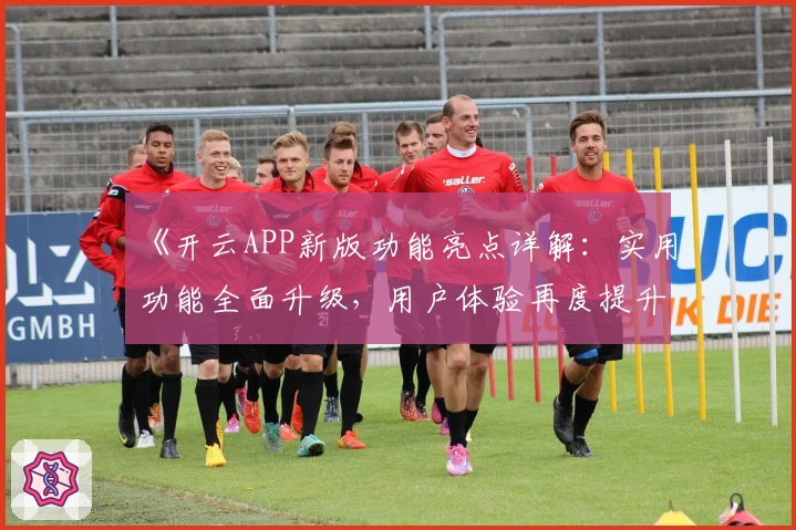 《开云APP新版功能亮点详解：实用功能全面升级，用户体验再度提升》