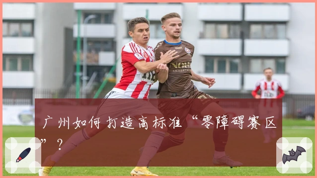 广州如何打造高标准“零障碍赛区”？