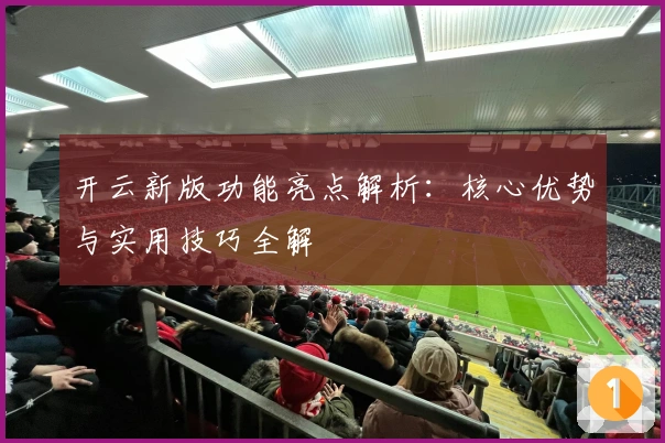 开云新版功能亮点解析:核心优势与实用技巧全解