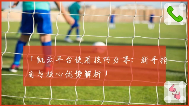 「凯云平台使用技巧分享：新手指南与核心优势解析」