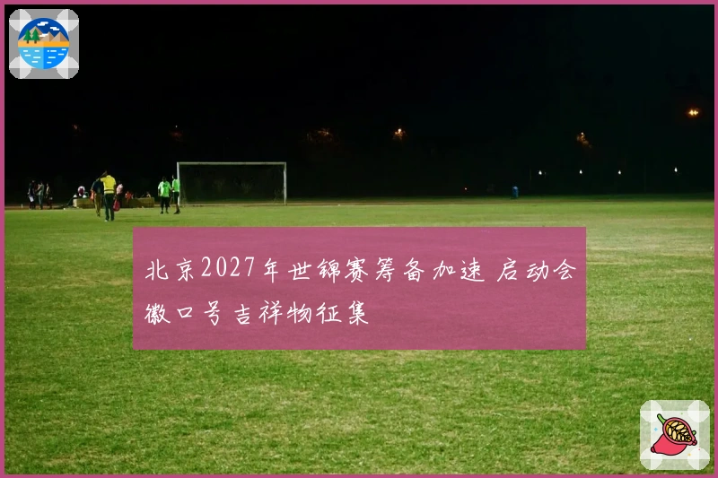 北京2027年世锦赛筹备加速 启动会徽口号吉祥物征集