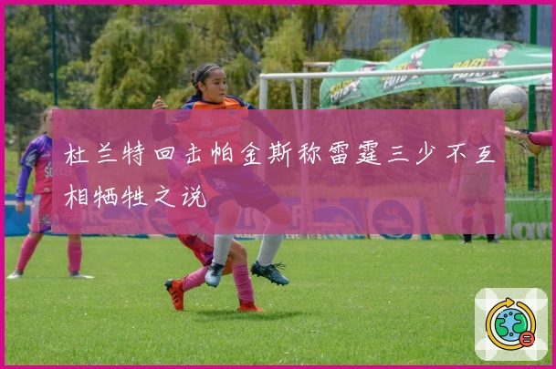 杜兰特回击帕金斯称雷霆三少不互相牺牲之说