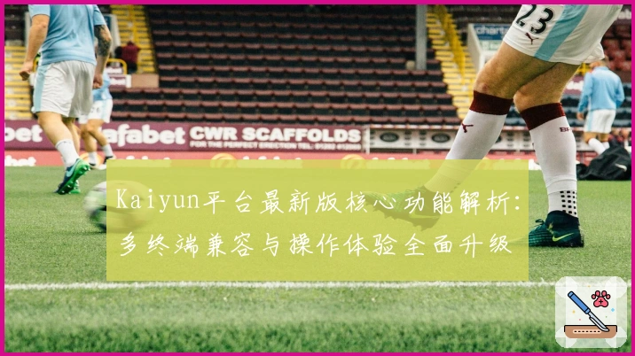 Kaiyun平台最新版核心功能解析:多终端兼容与操作体验全面升级