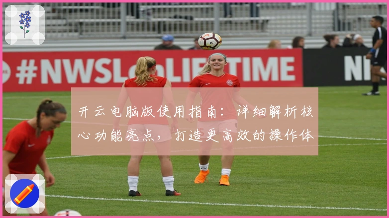 开云电脑版使用指南：详细解析核心功能亮点，打造更高效的操作体验