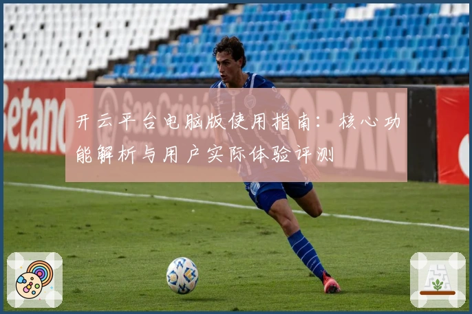 开云平台电脑版使用指南：核心功能解析与用户实际体验评测