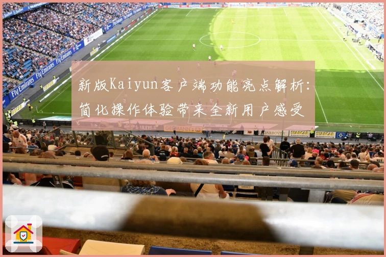 新版Kaiyun客户端功能亮点解析：简化操作体验带来全新用户感受