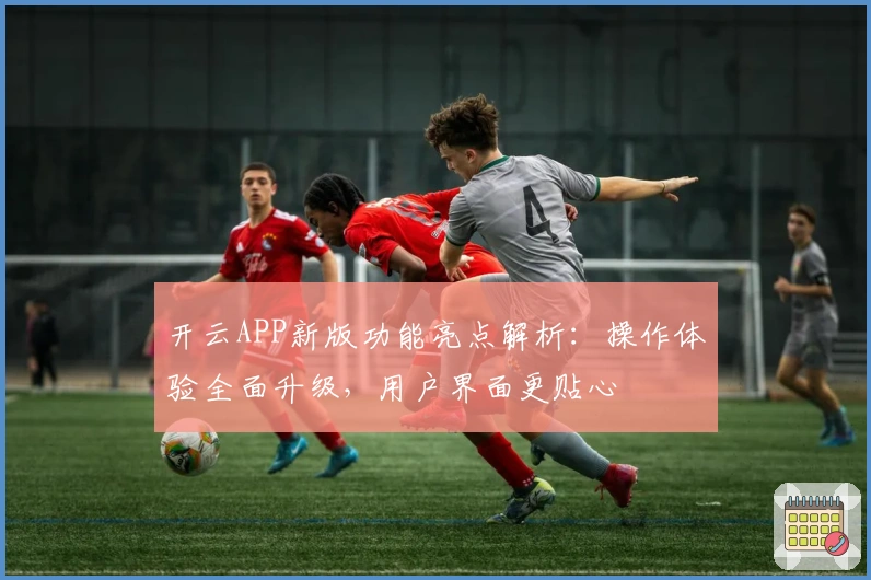 开云APP新版功能亮点解析：操作体验全面升级，用户界面更贴心