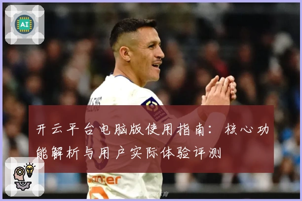 开云平台电脑版使用指南:核心功能解析与用户实际体验评测