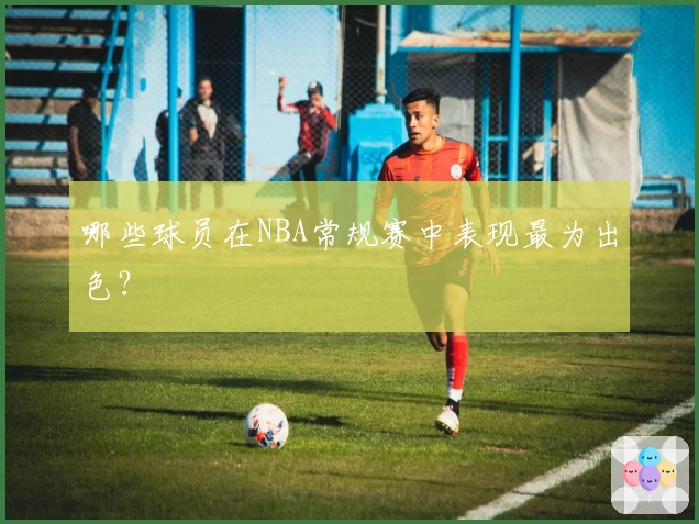 哪些球员在NBA常规赛中表现最为出色？