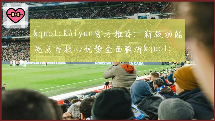 "KAiyun官方推荐:新版功能亮点与核心优势全面解析"