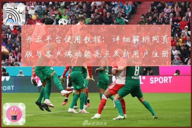 开云平台使用教程：详细解析网页版与客户端功能亮点及新用户注册流程