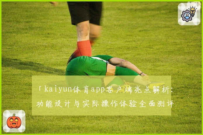 「kaiyun体育app客户端亮点解析：功能设计与实际操作体验全面测评」