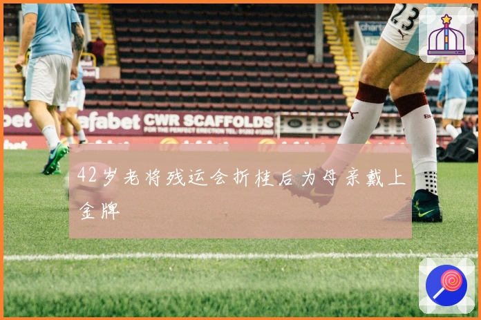 42岁老将残运会折桂后为母亲戴上金牌