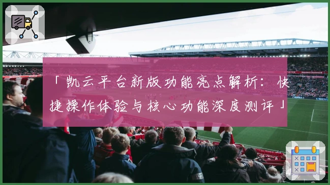 「凯云平台新版功能亮点解析：快捷操作体验与核心功能深度测评」