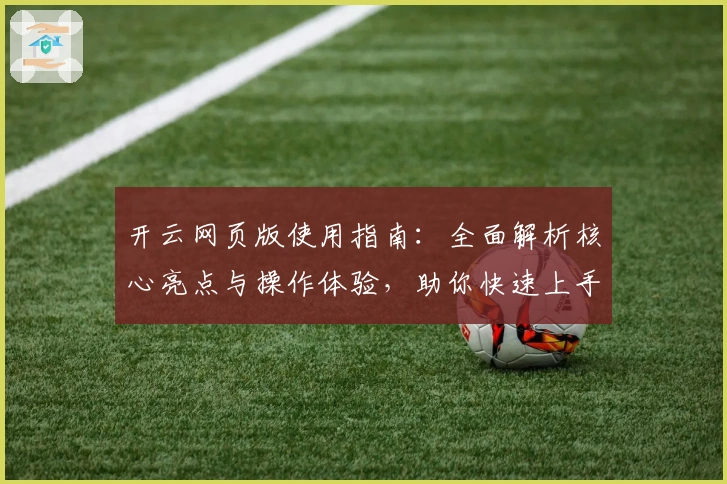 开云网页版使用指南：全面解析核心亮点与操作体验，助你快速上手