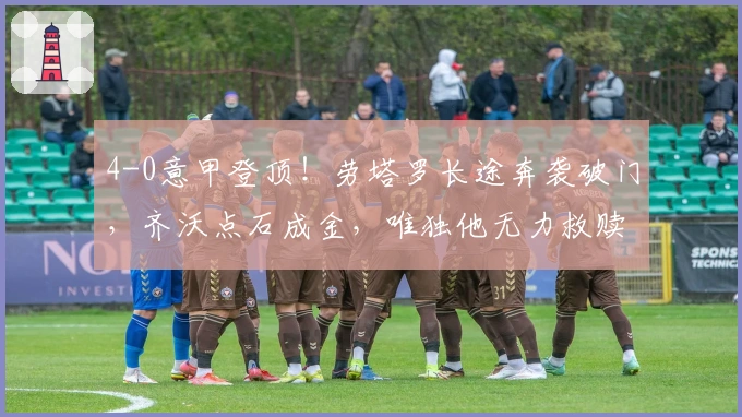 4-0意甲登顶！劳塔罗长途奔袭破门，齐沃点石成金，唯独他无力救赎