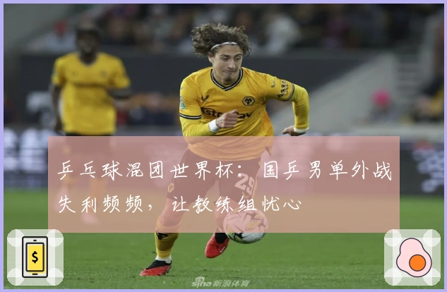 乒乓球混团世界杯：国乒男单外战失利频频，让教练组忧心