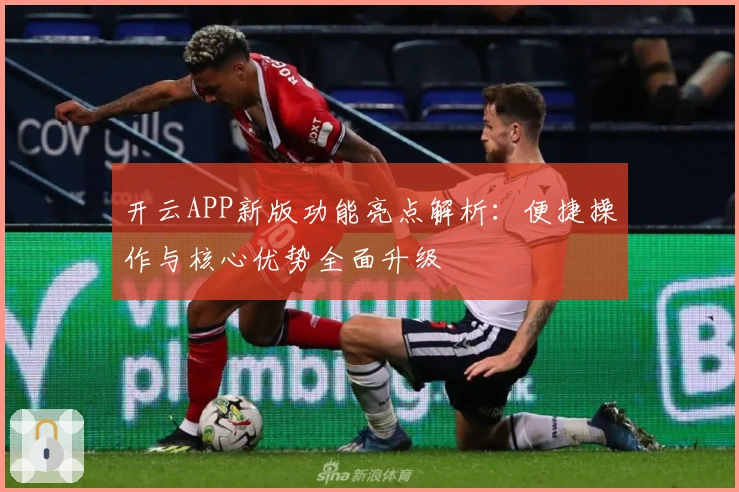 开云APP新版功能亮点解析：便捷操作与核心优势全面升级